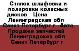 Станок шлифовки и полировки колесных дисков › Цена ­ 20 000 - Ленинградская обл., Санкт-Петербург г. Авто » Продажа запчастей   . Ленинградская обл.,Санкт-Петербург г.